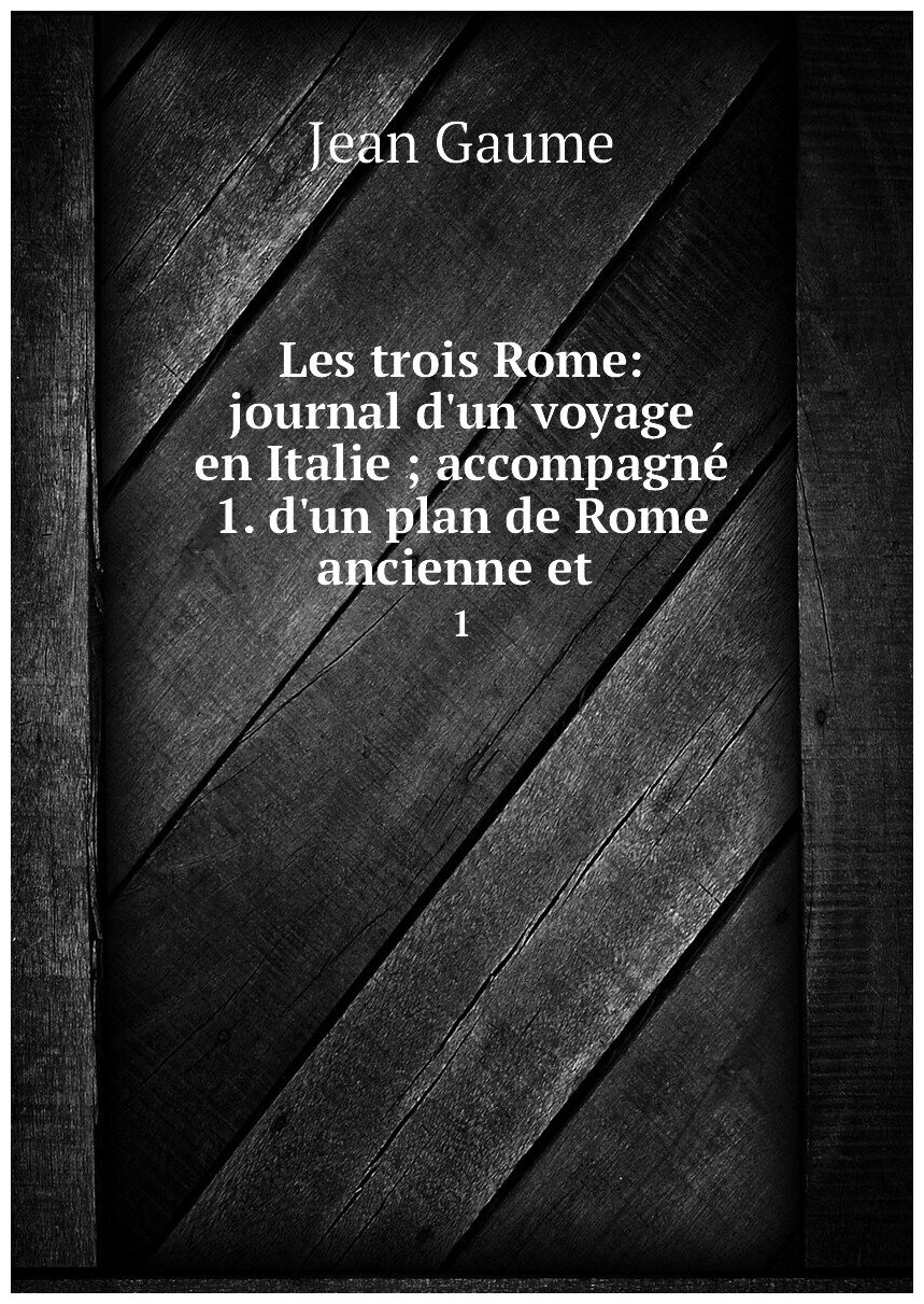 Les trois Rome: journal d'un voyage en Italie ; accompagné 1. d'un plan de Rome ancienne et . 1