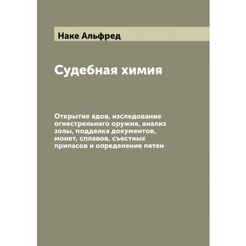 Судебная химия. Открытие ядов, изследование огнестрельнаго оружия, анализ золы, подделка документов, монет, сплавов, съестных припасов и определение …