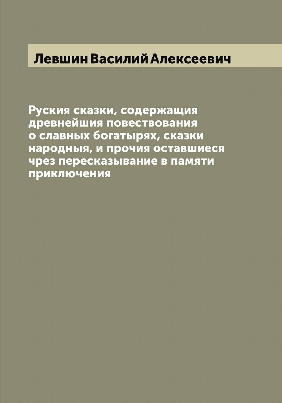 Руския сказки, содержащия древнейшия повествования о славных богатырях, сказки народныя, и прочия оставшиеся чрез пересказывание в памяти приключения…