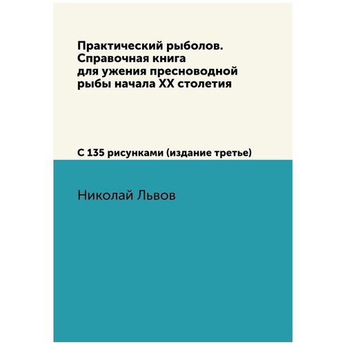 Практический рыболов. Справочная книга для ужения пресноводной рыбы начала ХХ столетия. С 135 рисунками (издание третье)