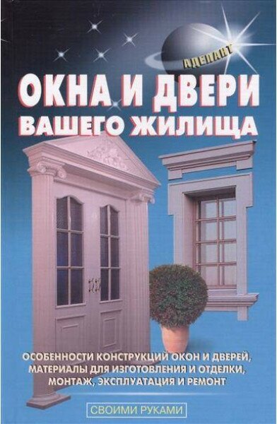 Окна и двери вашего жилища. Особенности конструкций окон и дверей, материалы для изготовления и отделки, монтаж, эксплуатация и ремонт - фото №1