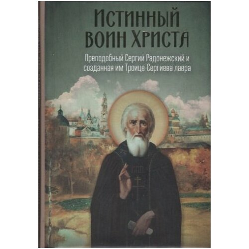 Истинный воин Христа. Преподобный Сергий Радонежский и созданная им Троице-Сергиева Лавра истинный воин христа преподобный сергий радонежский и созданная им троице сергиева лавра