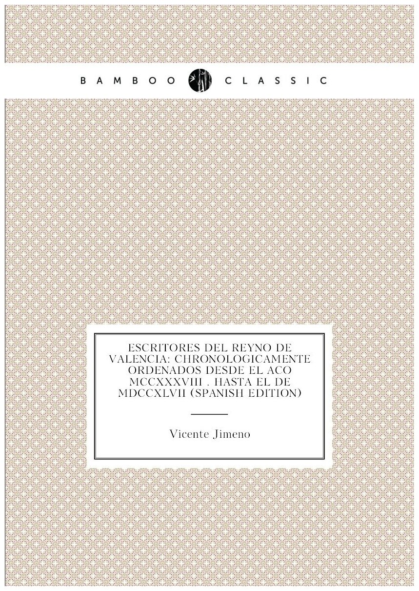 Escritores Del Reyno De Valencia: Chronologicamente Ordenados Desde El Año Mccxxxviii . Hasta El De Mdccxlvii (Spanish Edition)