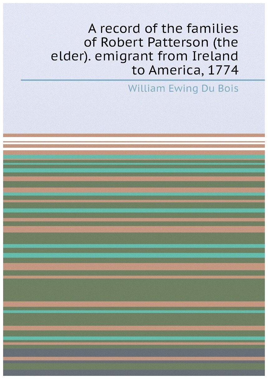 A record of the families of Robert Patterson (the elder). emigrant from Ireland to America, 1774