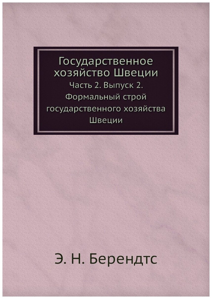 Государственное хозяйство Швеции. Часть 2. Выпуск 2. Формальный строй государственного хозяйства Швеции