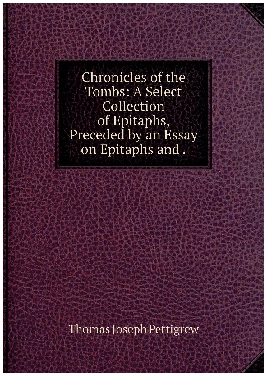 Chronicles of the Tombs: A Select Collection of Epitaphs, Preceded by an Essay on Epitaphs and .