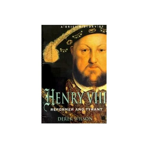 Derek Wilson "Brief History of Henry VIII, Reformer and Tyreant"