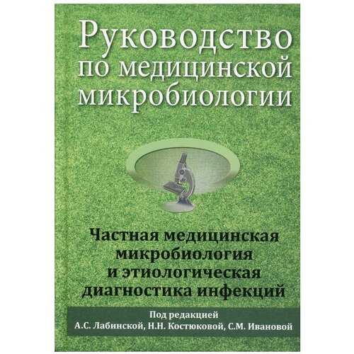 Под редакцией А. С. Лабинской, Н. Н. Костюковой, С. М. Ивановой "Руководство по медицинской микробиологии. Частная медицинская микробиология и этиологическая диагностика инфекций"