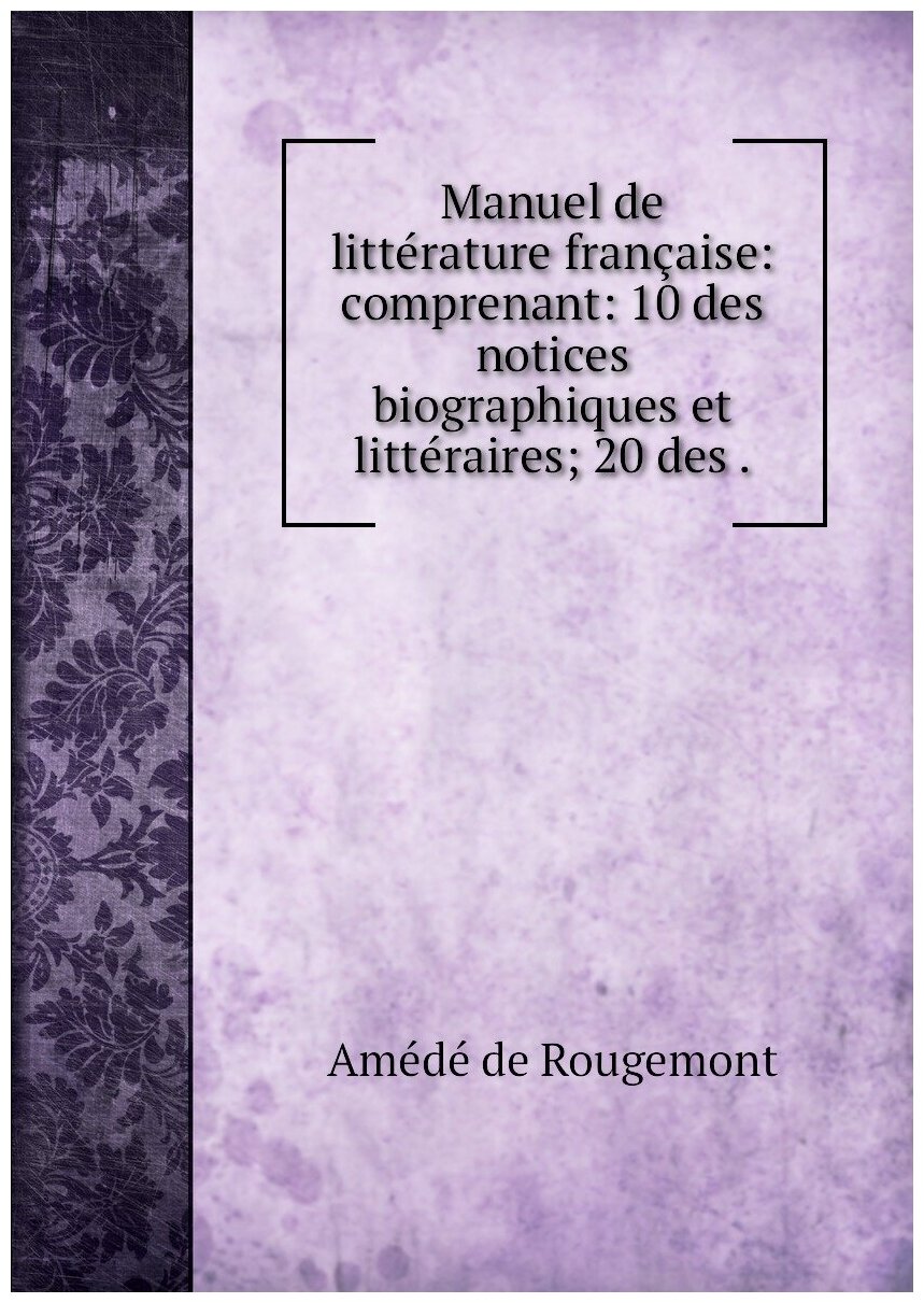 Manuel de littérature française: comprenant: 10 des notices biographiques et littéraires; 20 des .