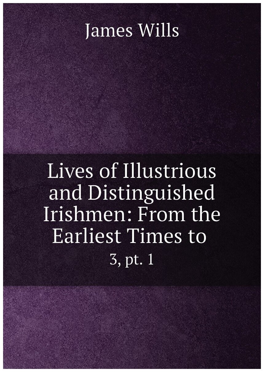 Lives of Illustrious and Distinguished Irishmen: From the Earliest Times to . 3 pt. 1