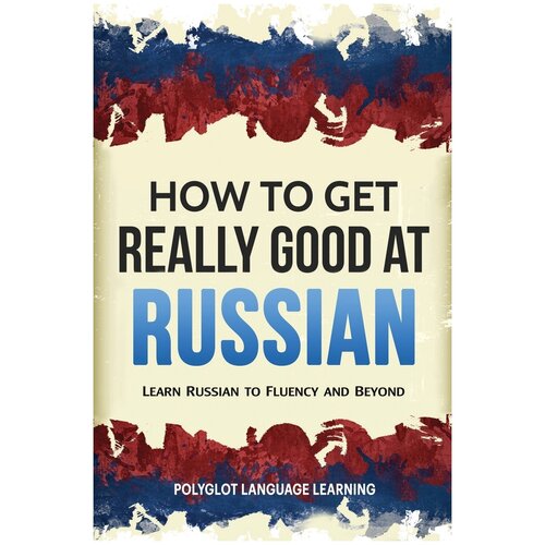 How to Get Really Good at Russian. Learn Russian to Fluency and Beyond