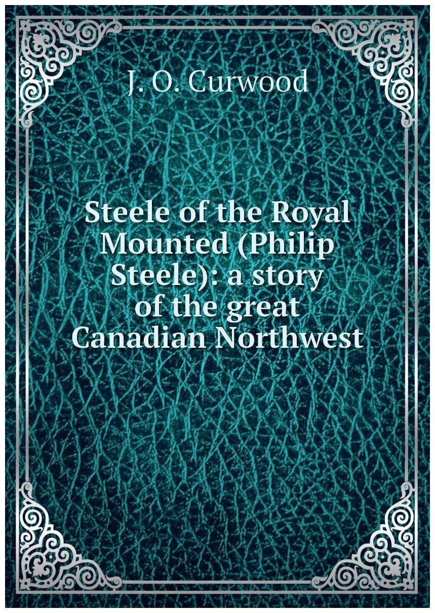 Steele of the Royal Mounted (Philip Steele): a story of the great Canadian Northwest