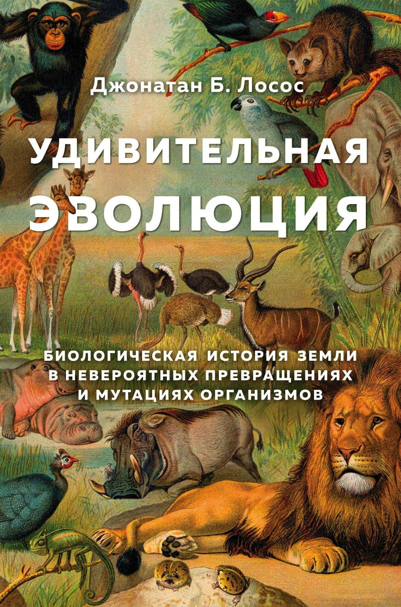 Лосос Джонатан Б. Удивительная эволюция. Биологическая история Земли в невероятных превращениях и мутациях организмов. Тайны жизни животных