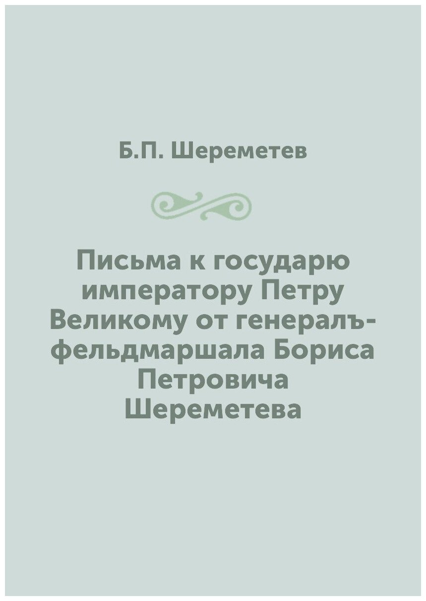 Книга Письма к государю императору Петру Великому от генералъ-фельдмаршала Бориса Петро... - фото №1