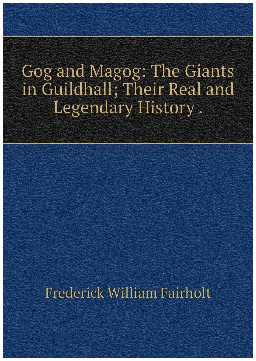Gog and Magog The Giants in Guildhall; Their Real and Legendary