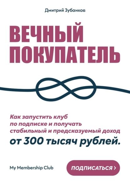 Вечный покупатель. Как запустить клуб по подписке и получать стабильный и предсказуемый доход от 300 тысяч рублей [Цифровая книга]