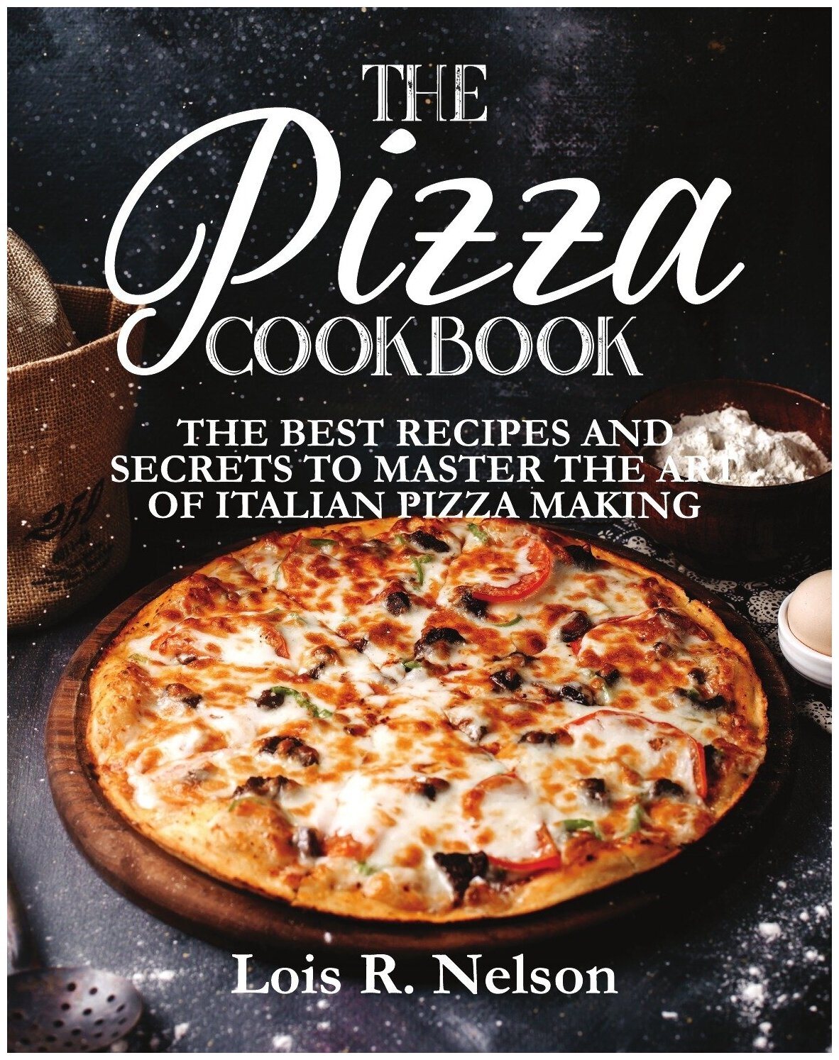 The Pizza Cookbook. The Best Recipes and Secrets to Master the Art of Italian Pizza Making
