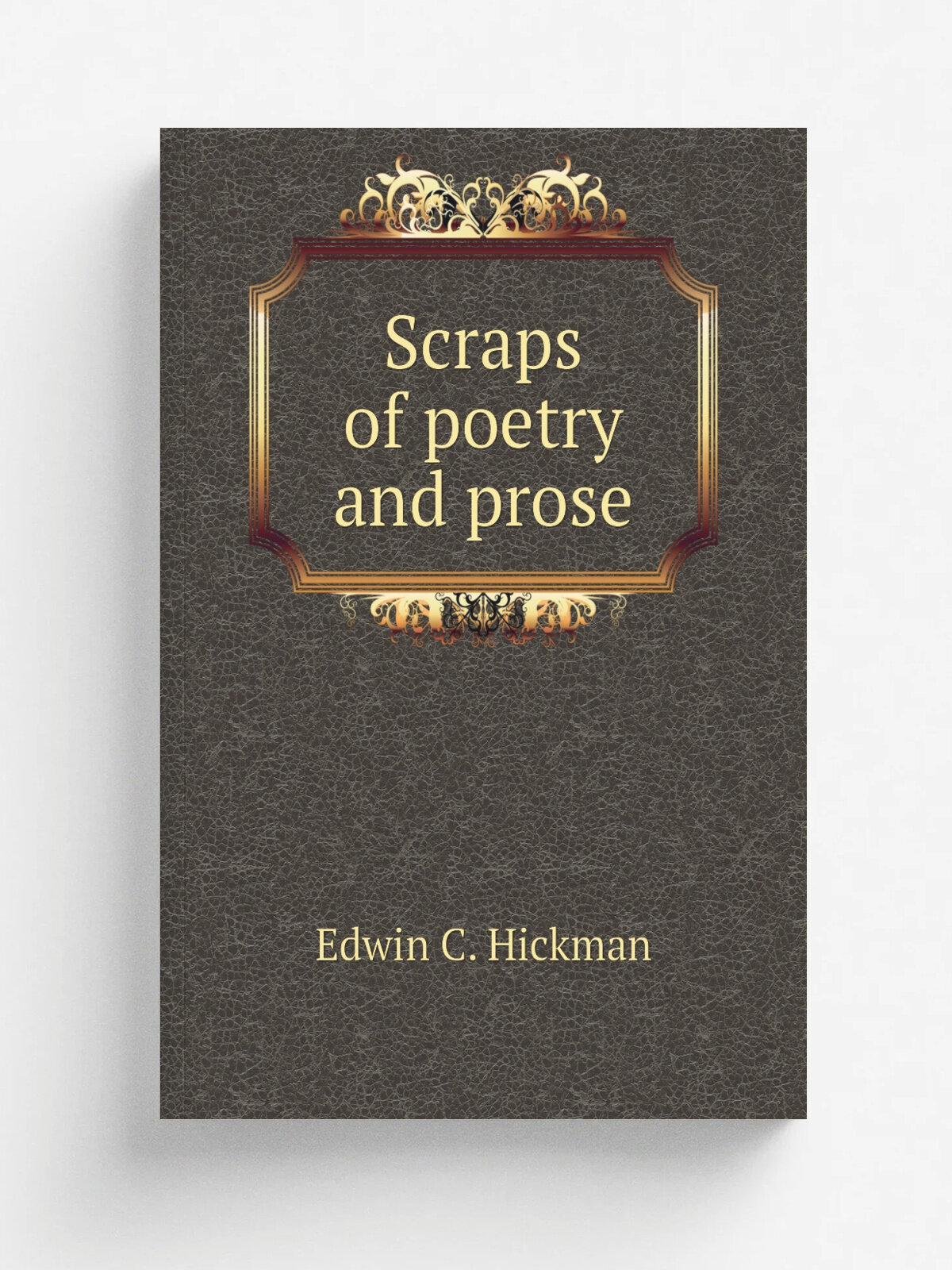 Scraps of poetry and prose | Edwin C. Hickman | 1854 | Lexington, Ky, A.W. Elder, Printer | Репринт