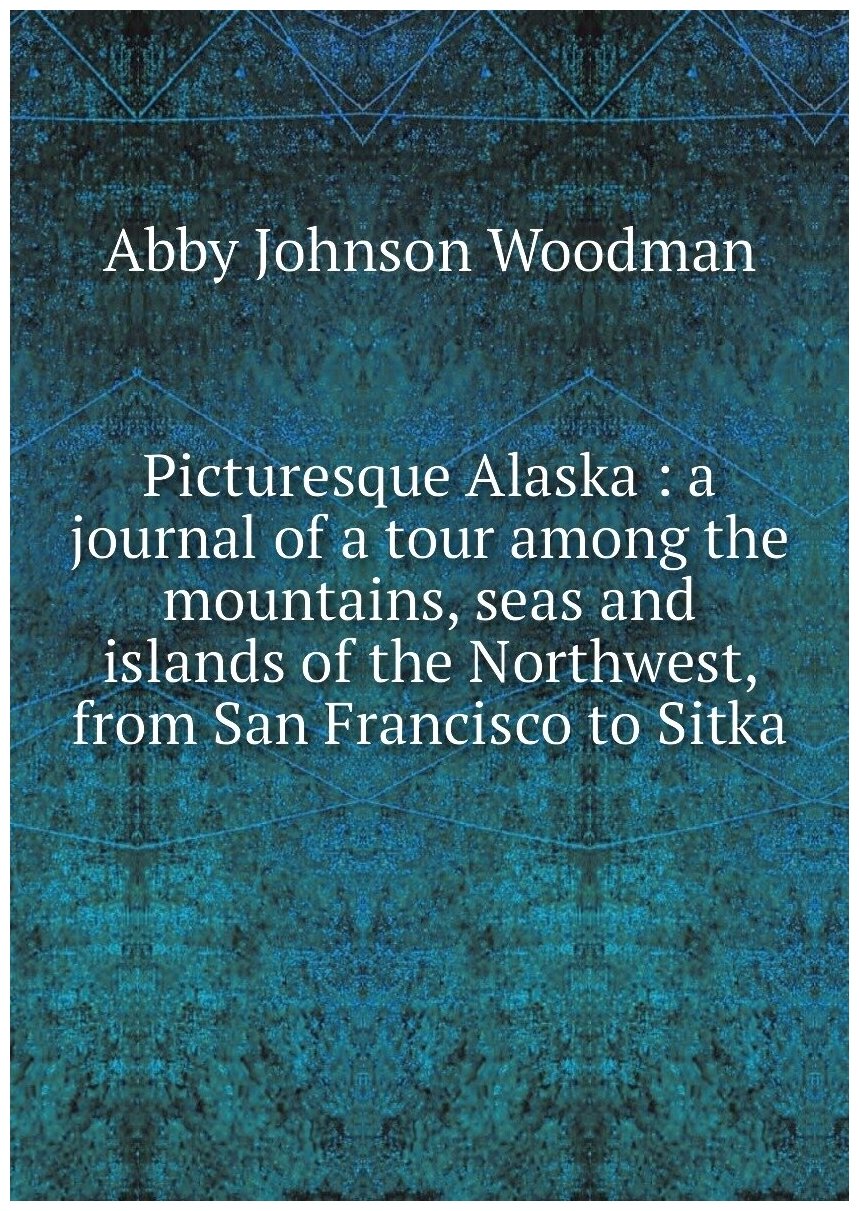 Picturesque Alaska : a journal of a tour among the mountains, seas and islands of the Northwest, from San Francisco to Sitka