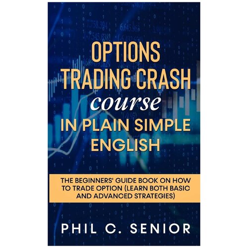 Options Trading Crash Course in Plain and Simple English. The Beginners' Guide Book On How To Trade Option (Learn Both Basic And Advanced Strategies)