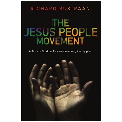 The Jesus People Movement. A Story of Spiritual Revolution Among the Hippies