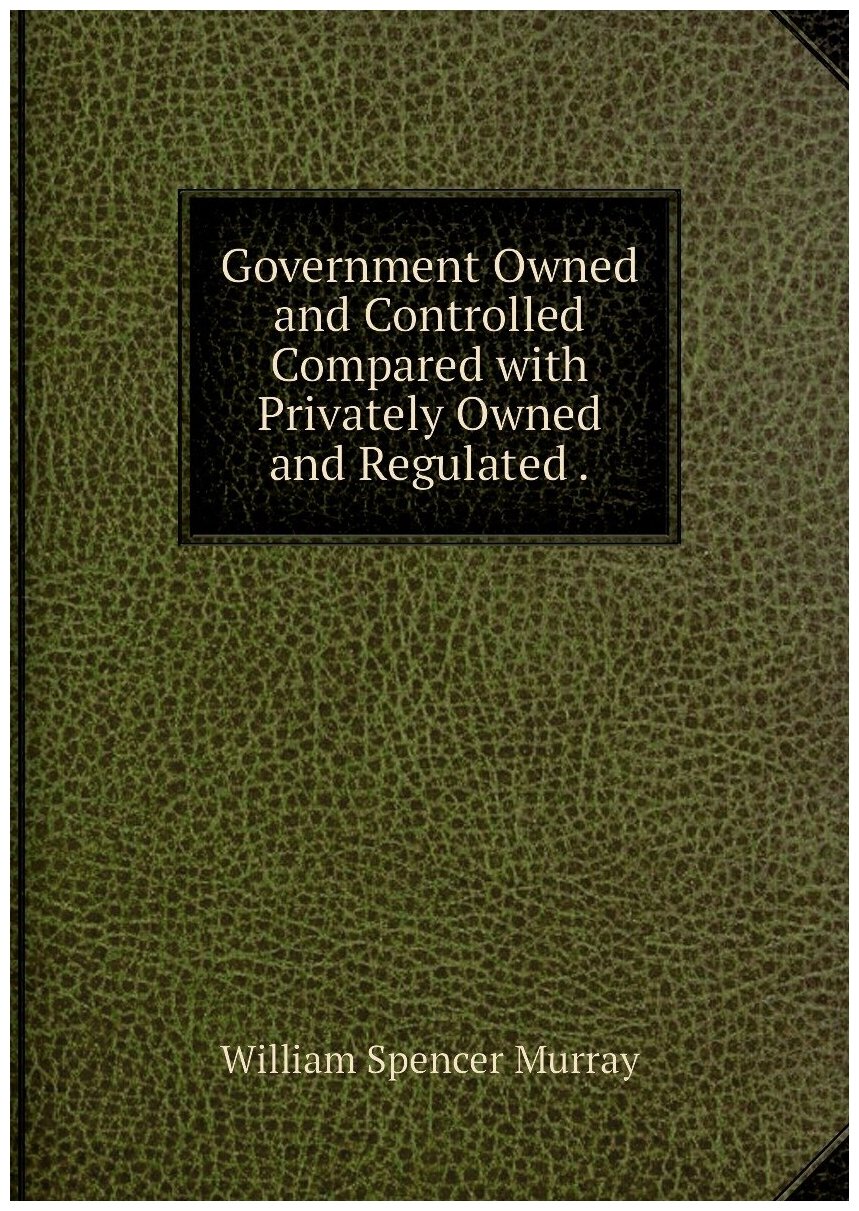 Government Owned and Controlled Compared with Privately Owned and Regulated .