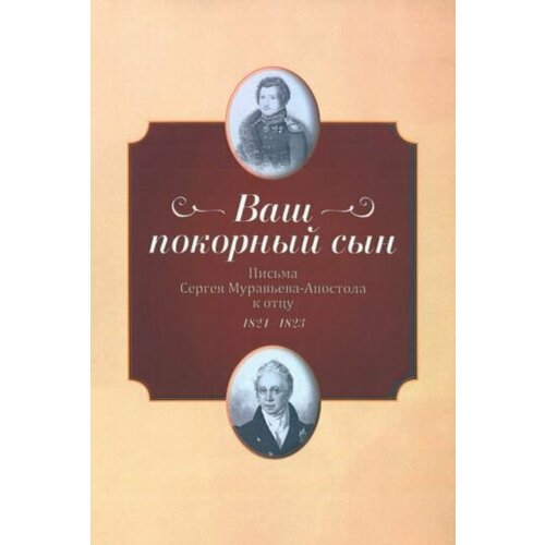 "Ваш покорный сын". Письма Сергея Муравьева-Апостола к отцу. 1821-1823