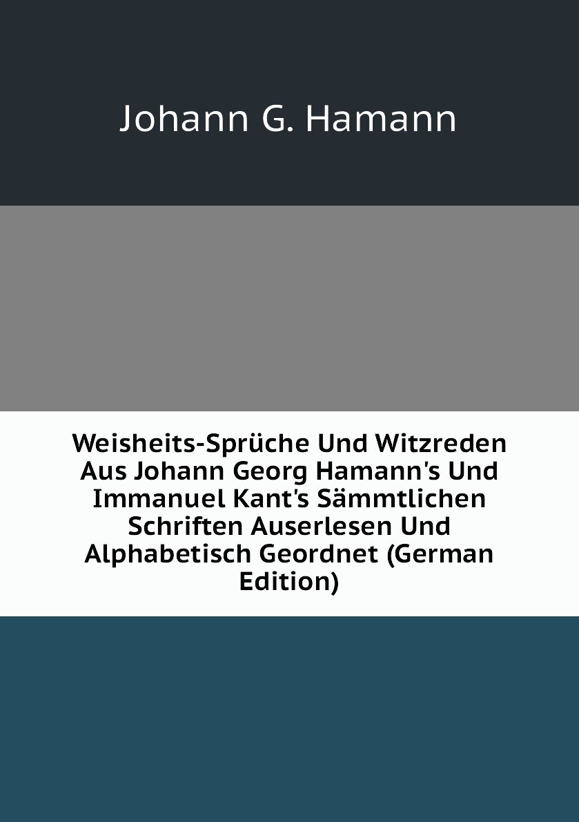Weisheits-Sprüche Und Witzreden Aus Johann Georg Hamann's Und Immanuel Kant's Sämmtlichen Schriften Auserlesen Und Alphabetisch Geordnet (German Edition)
