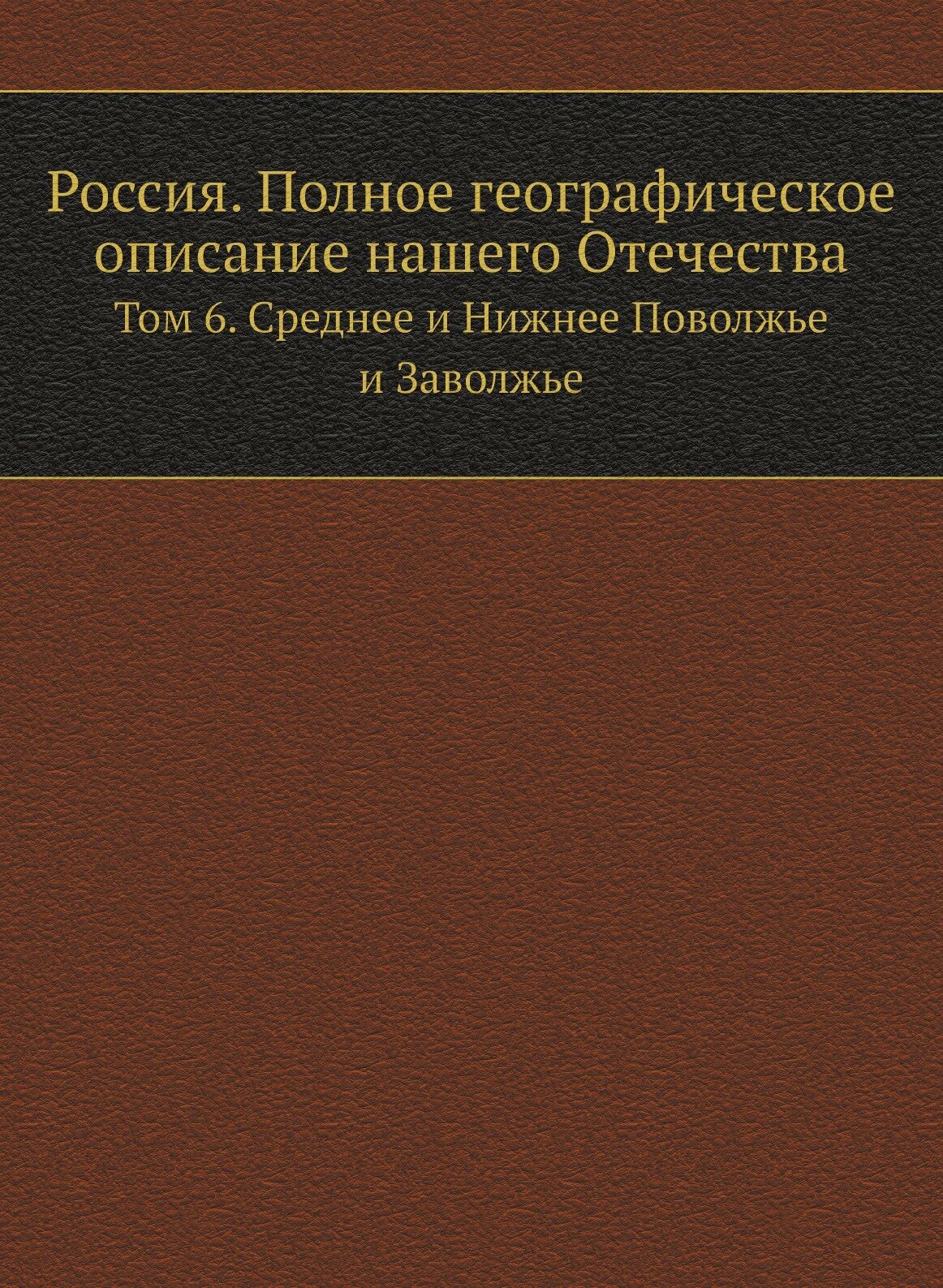 Россия. Полное географическое описание нашего Отечества. Том 6. Среднее и Нижнее Поволжье и Заволжье