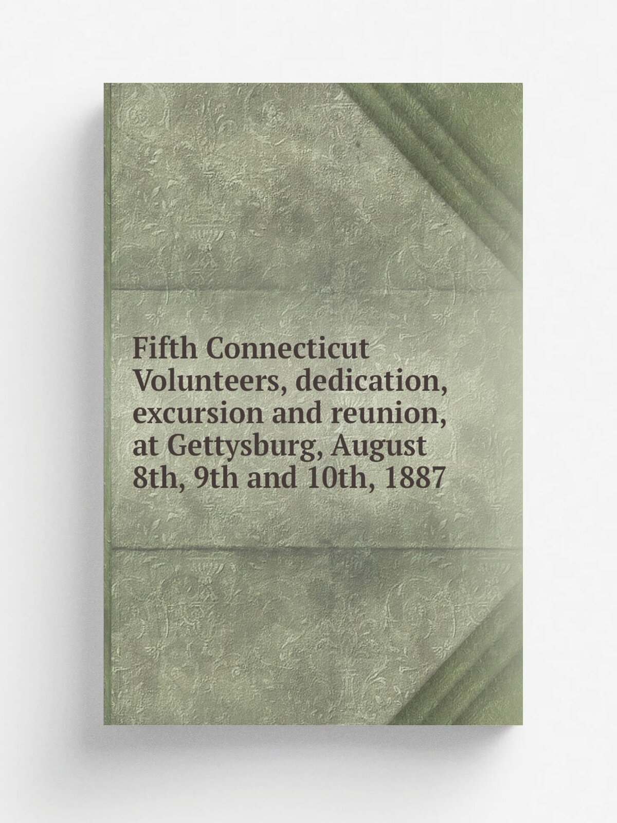 Fifth Connecticut Volunteers, dedication, excursion and reunion, at Gettysburg, August 8th, 9th and 10th, 1887 | 1887 | Hartford, Conn, Press of Wil…