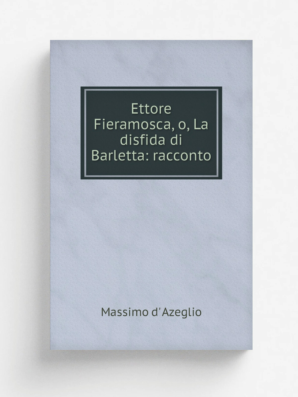 Ettore Fieramosca, o, La disfida di Barletta: racconto | Massimo d' Azeglio | Репринт