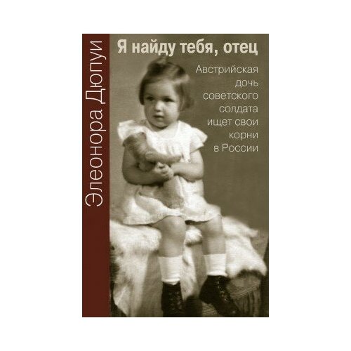фото Книга дюпуи э. я найду тебя, отец. австрийская дочь советского солдата ищет свои корни в россии м политическая энциклопедия, 2016 111 с. росспэн