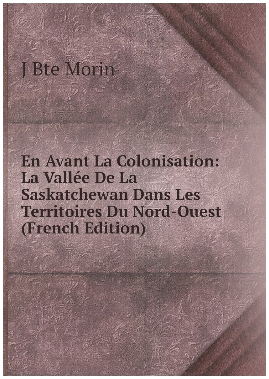 En Avant La Colonisation: La Vallée De La Saskatchewan Dans Les Territoires Du Nord-Ouest (French Edition)