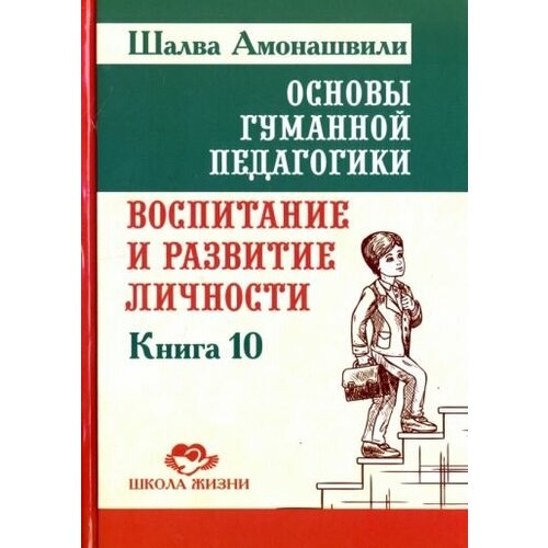 шалва амонашвили: основы гуманной педагогики. книга 10. воспитание и развитие личности