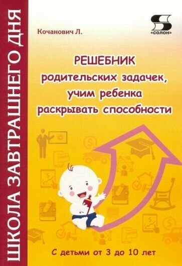 Решебник родительских задачек, учим ребенка раскрывать способности. С детьми от 3 до 10 лет, Кочанович Л.