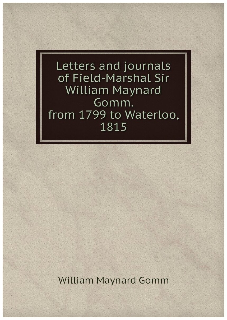Letters and journals of Field-Marshal Sir William Maynard Gomm. from 1799 to Waterloo 1815