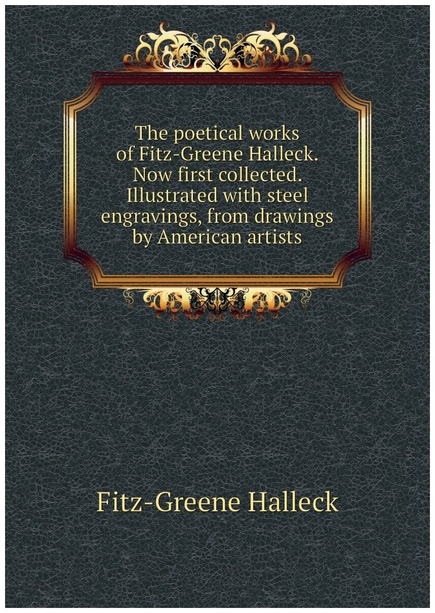 The poetical works of Fitz-Greene Halleck. Now first collected. Illustrated with steel engravings from drawings by American artists