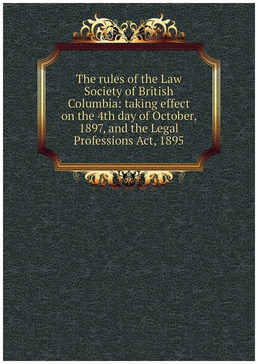 The rules of the Law Society of British Columbia: taking effect on the 4th day of October, 1897, and the Legal Professions Act, 1895