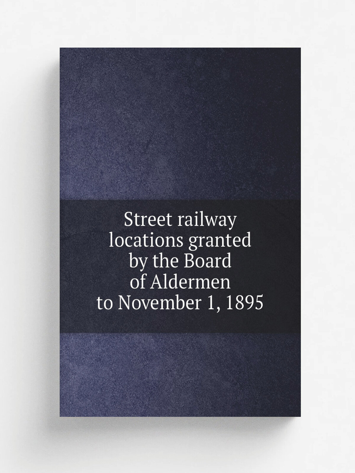 Street railway locations granted by the Board of Aldermen to November 1, 1895 | 1895 | Boston : Rockwell and Churchill, city printers | Репринт