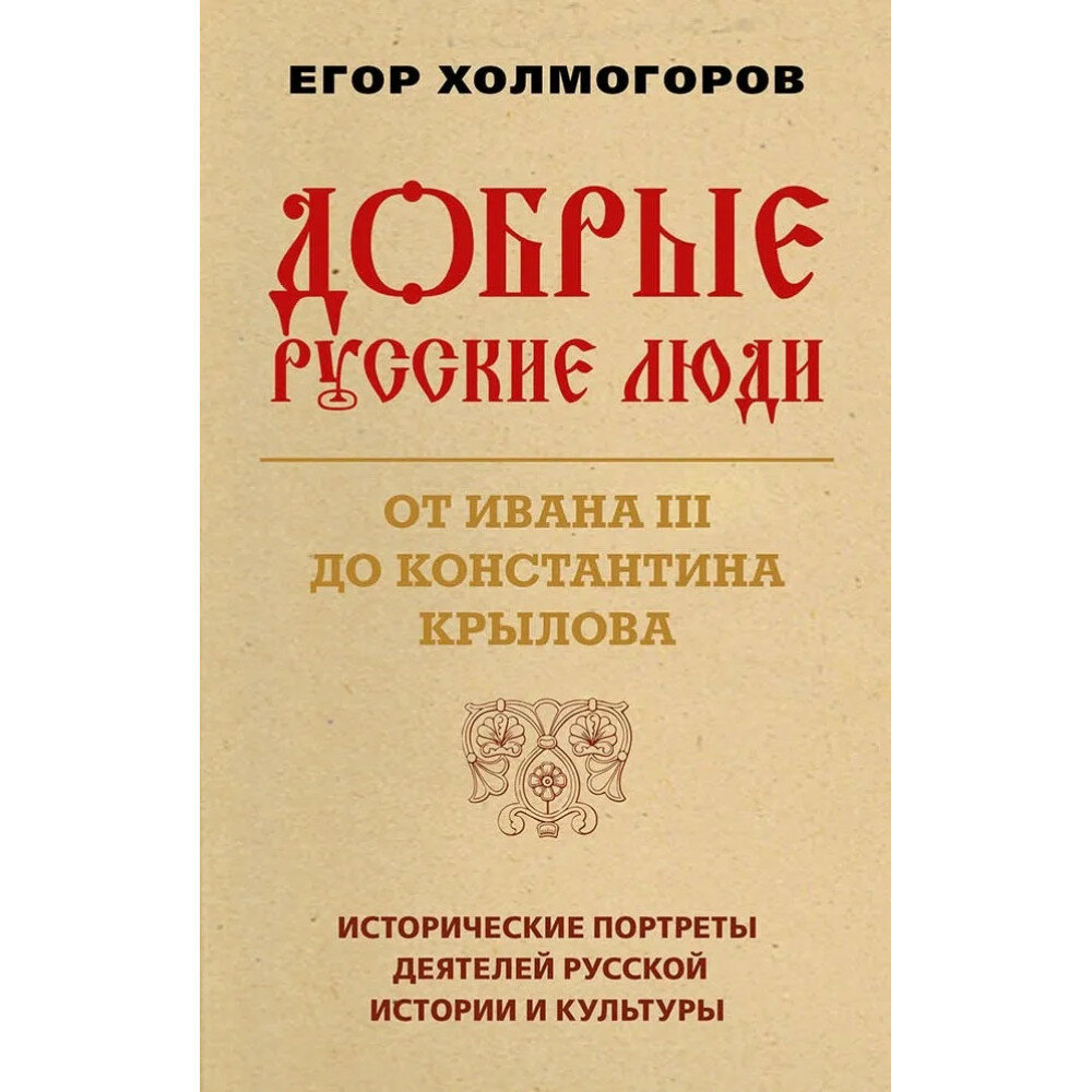 Добрые русские люди. От Ивана III до Константина Крылова. Исторические портреты деятелей русской истории и культуры. Холмогоров Е. С.