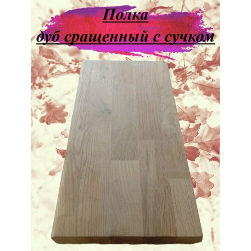 Полка из массива дуба сращенного с сучками толщина 20мм размер 550мм х 650мм 2967₽
