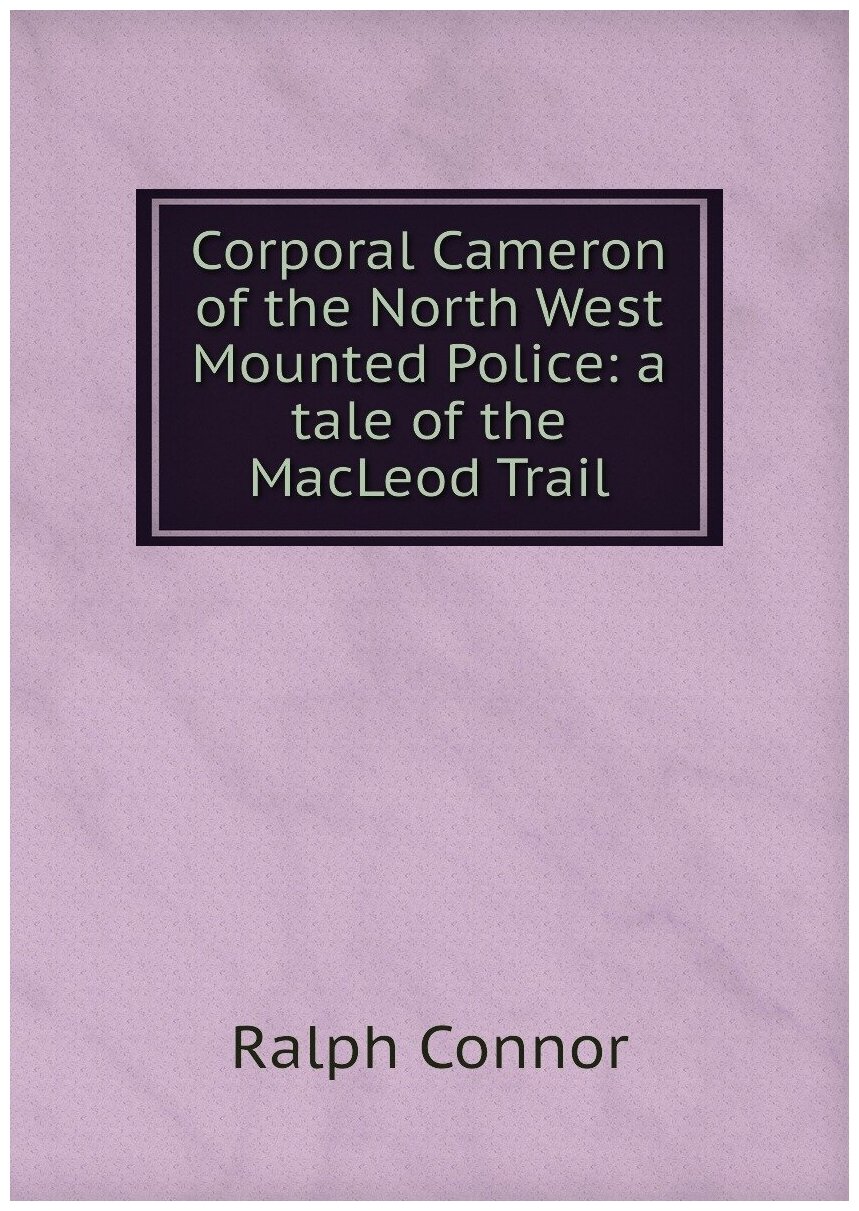 Corporal Cameron of the North West Mounted Police: a tale of the MacLeod Trail