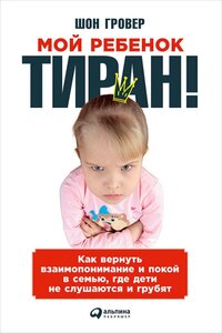Шон Гровер "Мой ребенок — тиран! Как вернуть взаимопонимание и покой в семью, где дети не слушаются и грубят (электронная книга)"