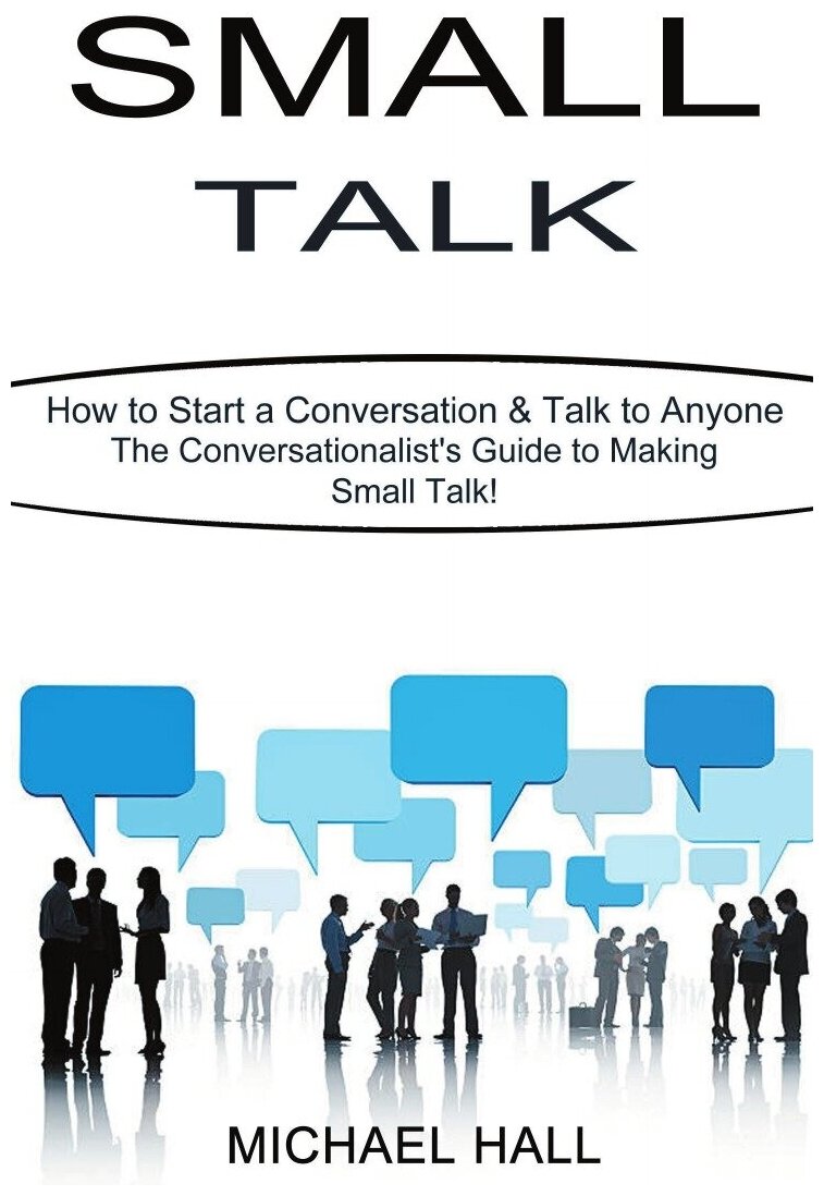 Small Talk. How to Start a Conversation & Talk to Anyone (The Conversationalist's Guide to Making Small Talk!)