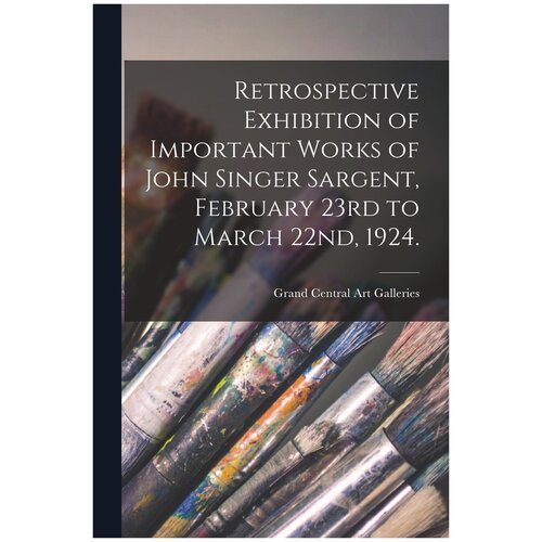 Retrospective Exhibition of Important Works of John Singer Sargent, February 23rd to March 22nd, 1924.