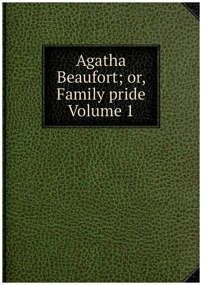 Agatha Beaufort; or, Family pride Volume 1