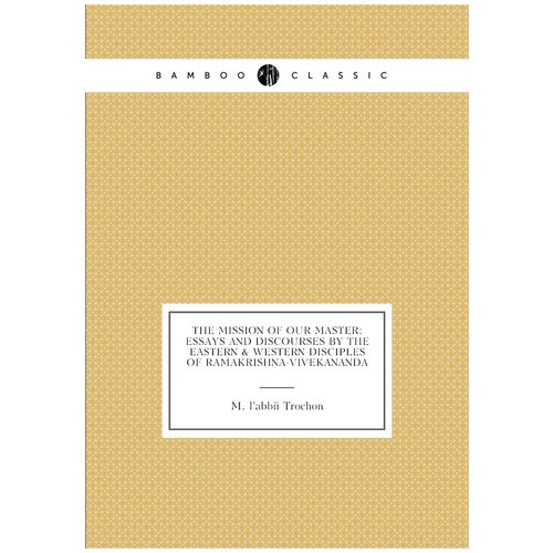 The Mission of our master; essays and discourses by the eastern & western disciples of Ramakrishna-Vivekananda