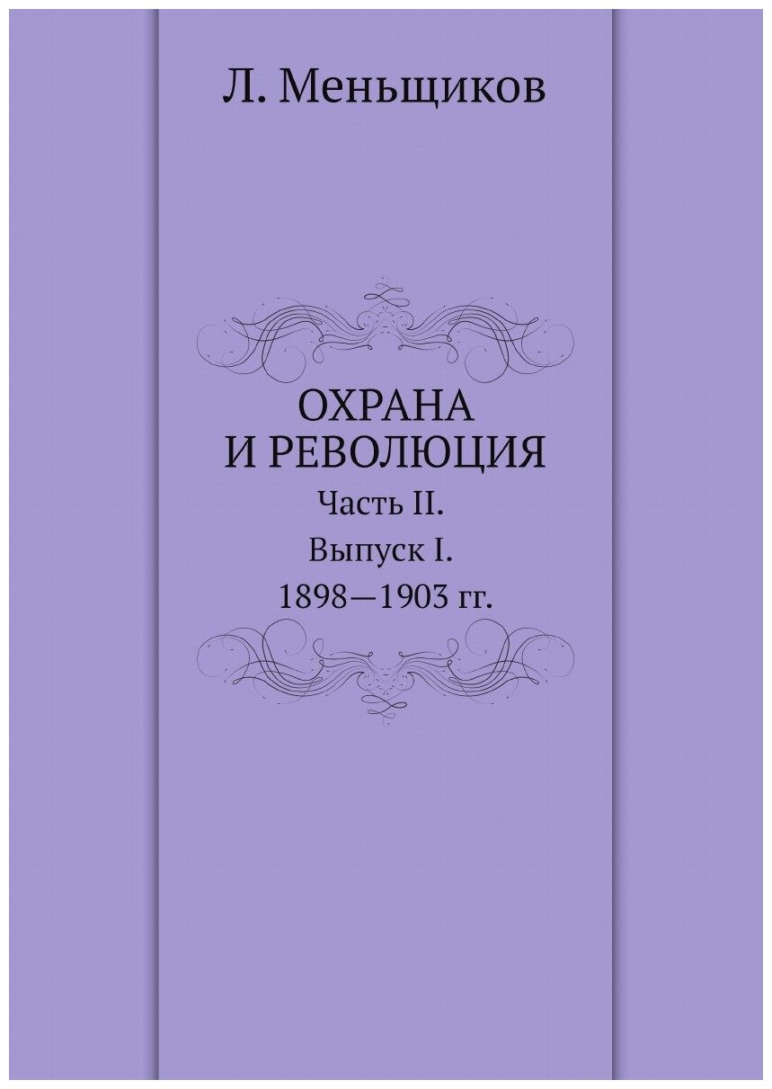 Охрана и революция. К истории тайных политических организаций, существовавших во времена самодержавия. Часть II. Выпуск I. 1898-1903 гг.