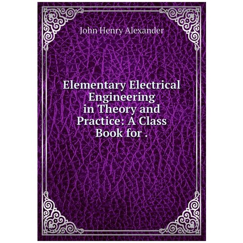 Elementary Electrical Engineering in Theory and Practice: A Class Book for .