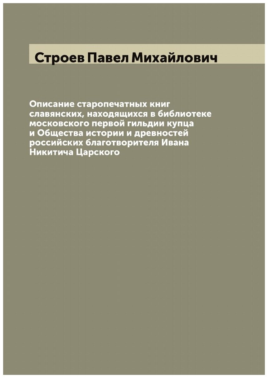 Описание старопечатных книг славянских, находящихся в библиотеке московского первой гильдии купца и Общества истории и древностей российских благотво…